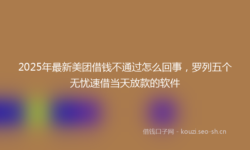 2025年最新美团借钱不通过怎么回事，罗列五个无忧速借当天放款的软件