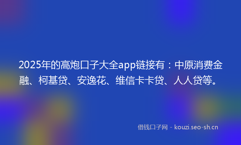 2025年的高炮口子大全app链接有：中原消费金融、柯基贷、安逸花、维信卡卡贷、人人贷等。