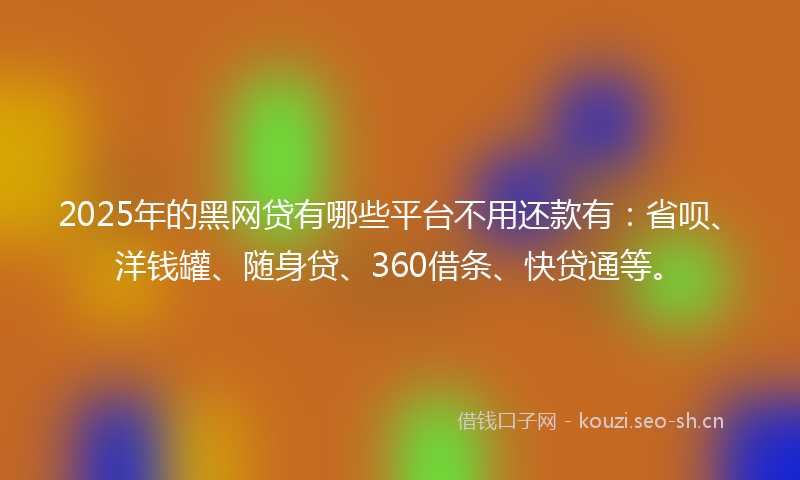 2025年的黑网贷有哪些平台不用还款有：省呗、洋钱罐、随身贷、360借条、快贷通等。