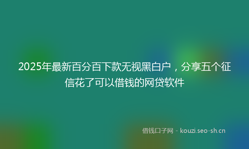 2025年最新百分百下款无视黑白户，分享五个征信花了可以借钱的网贷软件
