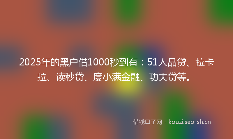 2025年的黑户借1000秒到有：51人品贷、拉卡拉、读秒贷、度小满金融、功夫贷等。