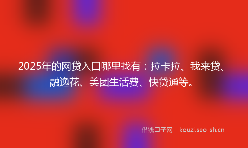 2025年的网贷入口哪里找有：拉卡拉、我来贷、融逸花、美团生活费、快贷通等。