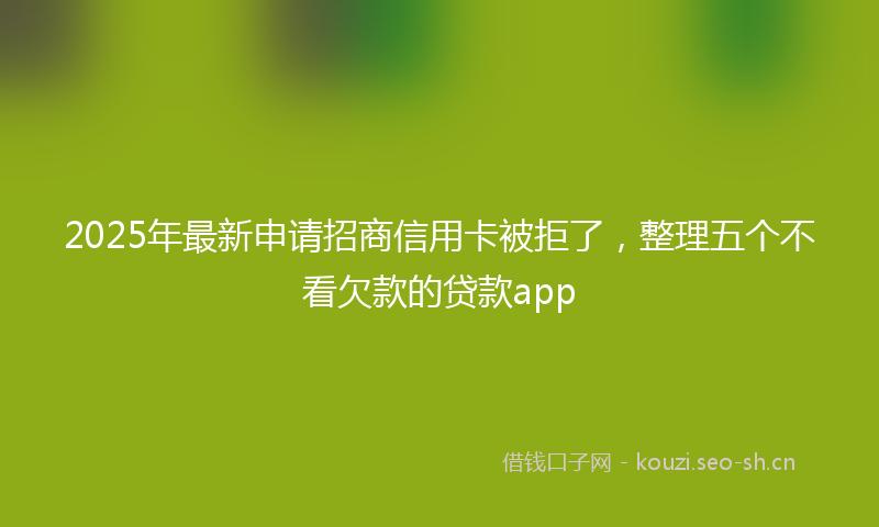 2025年最新申请招商信用卡被拒了，整理五个不看欠款的贷款app