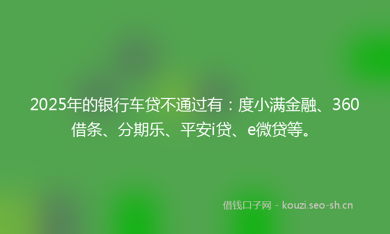 2025年的银行车贷不通过有：度小满金融、360借条、分期乐、平安i贷、e微贷等。