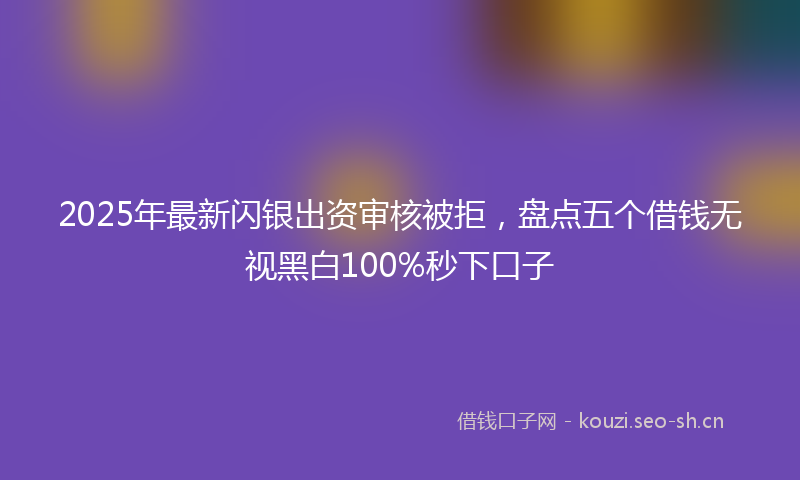 2025年最新闪银出资审核被拒，盘点五个借钱无视黑白100%秒下口子