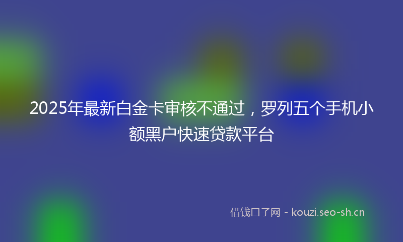 2025年最新白金卡审核不通过，罗列五个手机小额黑户快速贷款平台