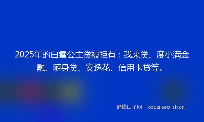 2025年的白雪公主贷被拒有：我来贷、度小满金融、随身贷、安逸花、信用卡贷等。