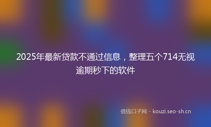 2025年最新贷款不通过信息，整理五个714无视逾期秒下的软件