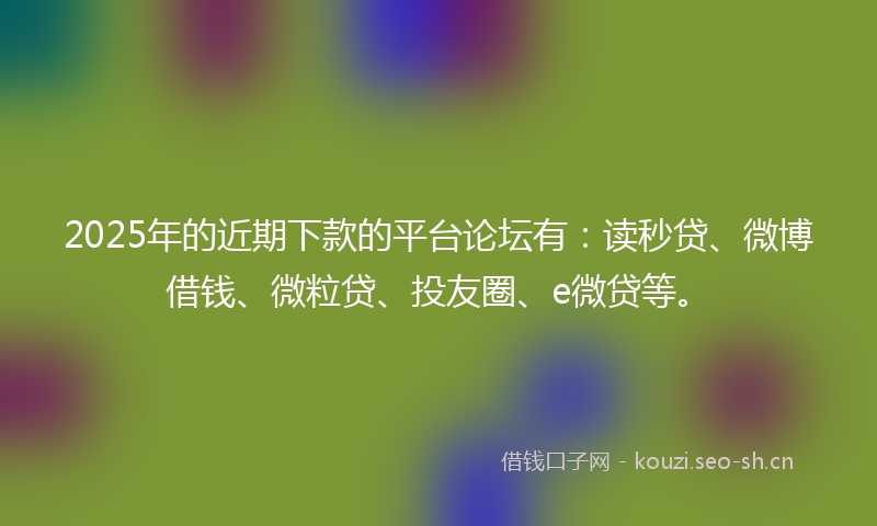 2025年的近期下款的平台论坛有：读秒贷、微博借钱、微粒贷、投友圈、e微贷等。
