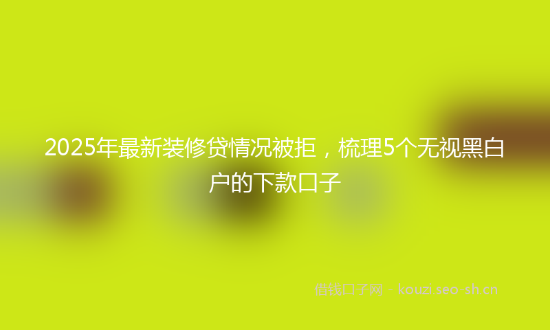 2025年最新装修贷情况被拒，梳理5个无视黑白户的下款口子