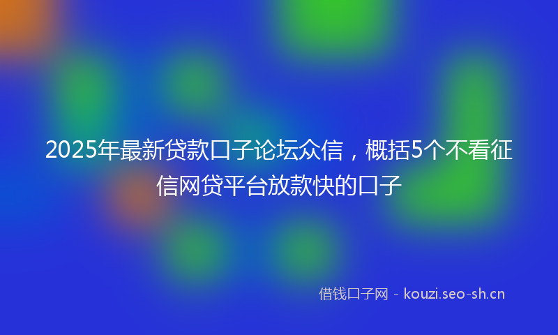 2025年最新贷款口子论坛众信，概括5个不看征信网贷平台放款快的口子