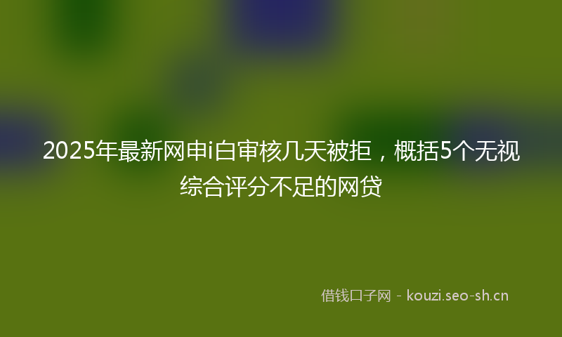 2025年最新网申i白审核几天被拒，概括5个无视综合评分不足的网贷