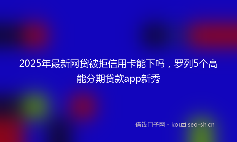 2025年最新网贷被拒信用卡能下吗，罗列5个高能分期贷款app新秀