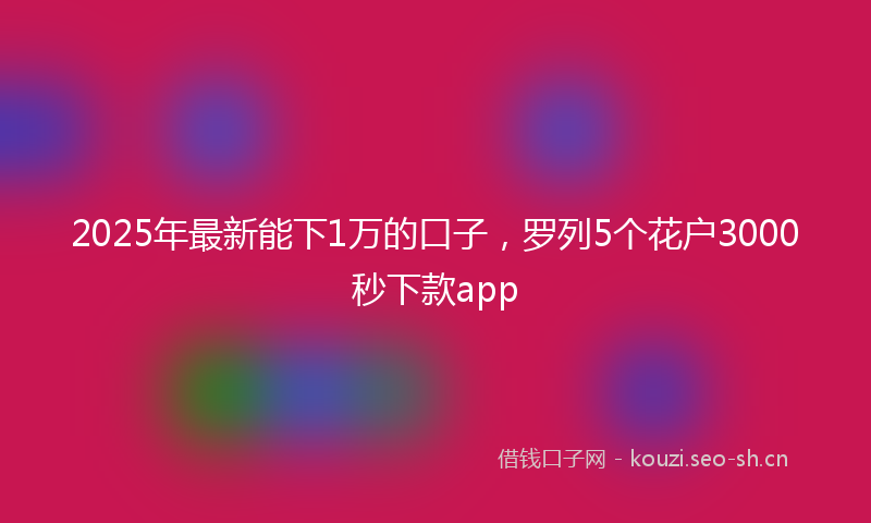 2025年最新能下1万的口子，罗列5个花户3000秒下款app