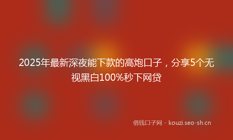 2025年最新深夜能下款的高炮口子，分享5个无视黑白100%秒下网贷