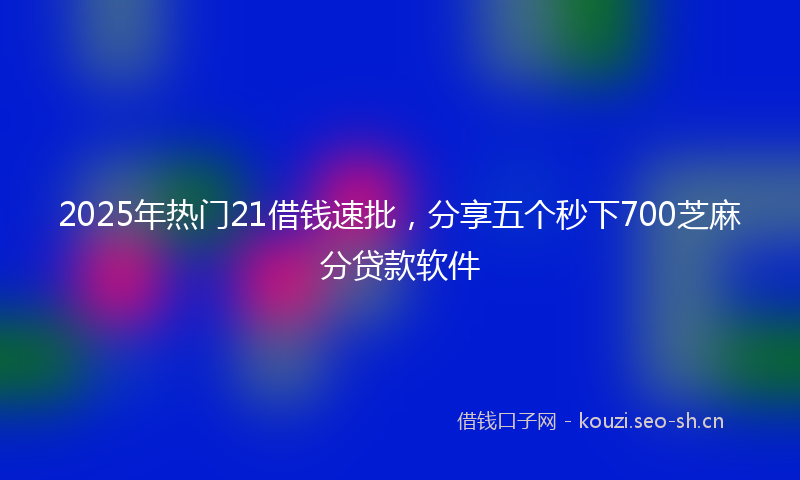 2025年热门21借钱速批，分享五个秒下700芝麻分贷款软件