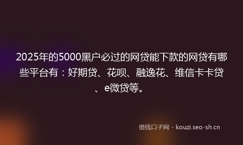 2025年的5000黑户必过的网贷能下款的网贷有哪些平台有：好期贷、花呗、融逸花、维信卡卡贷、e微贷等。