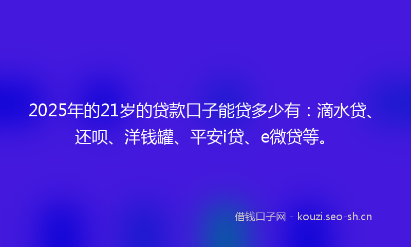 2025年的21岁的贷款口子能贷多少有：滴水贷、还呗、洋钱罐、平安i贷、e微贷等。