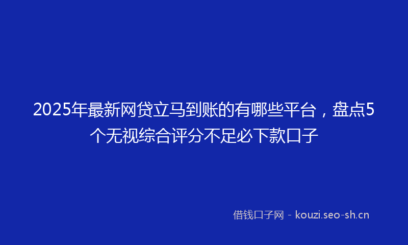 2025年最新网贷立马到账的有哪些平台，盘点5个无视综合评分不足必下款口子