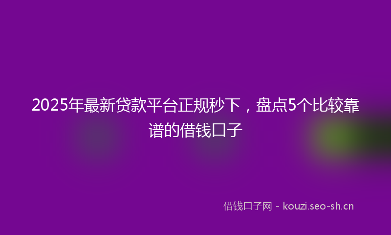 2025年最新贷款平台正规秒下，盘点5个比较靠谱的借钱口子