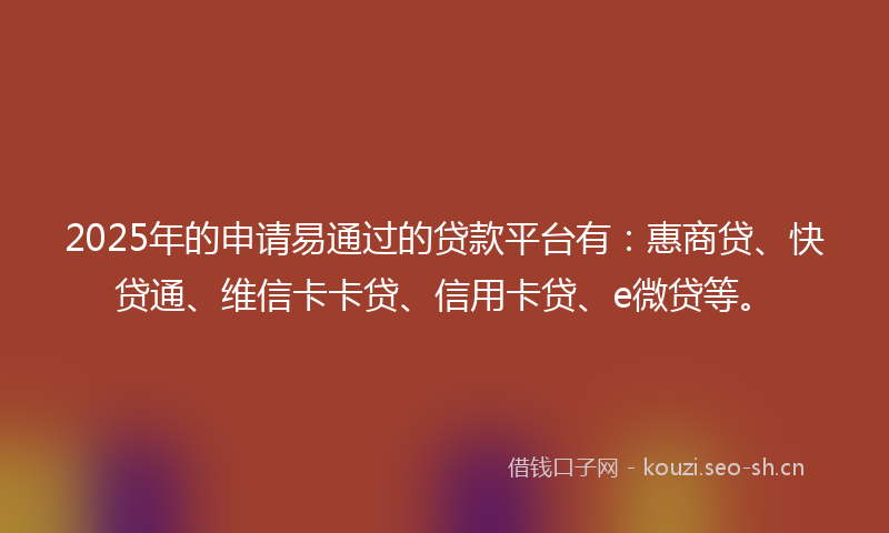2025年的申请易通过的贷款平台有：惠商贷、快贷通、维信卡卡贷、信用卡贷、e微贷等。
