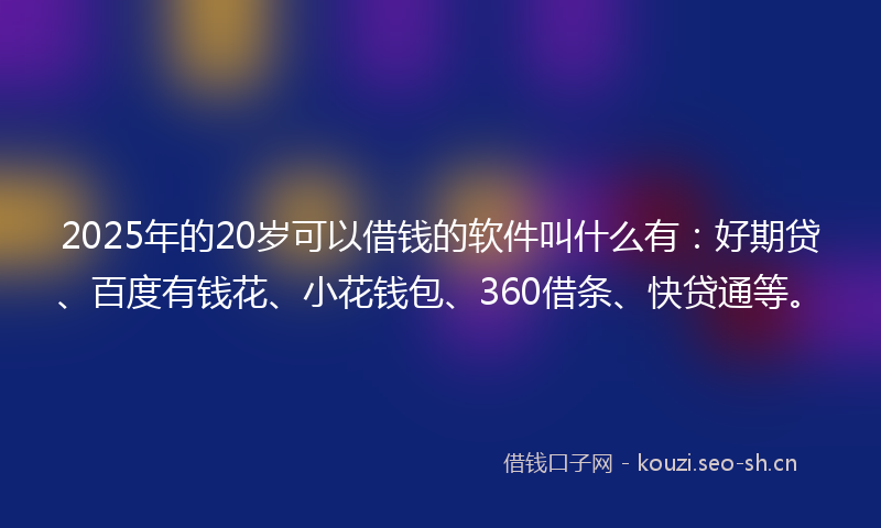 2025年的20岁可以借钱的软件叫什么有：好期贷、百度有钱花、小花钱包、360借条、快贷通等。