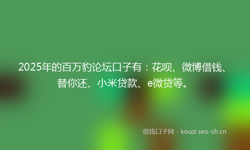 2025年的百万豹论坛口子有：花呗、微博借钱、替你还、小米贷款、e微贷等。