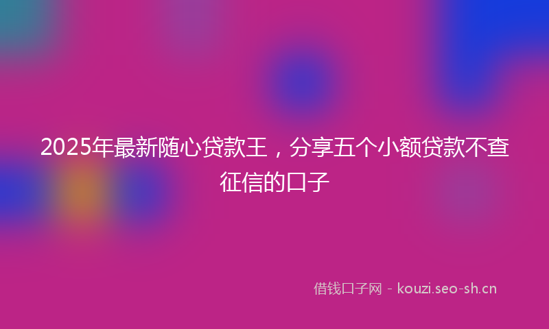 2025年最新随心贷款王，分享五个小额贷款不查征信的口子