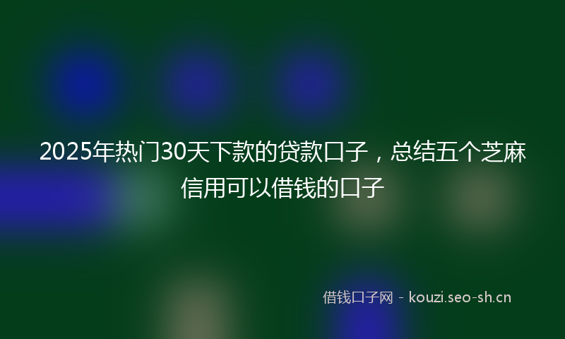2025年热门30天下款的贷款口子，总结五个芝麻信用可以借钱的口子
