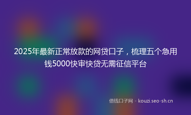 2025年最新正常放款的网贷口子，梳理五个急用钱5000快审快贷无需征信平台