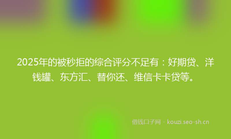 2025年的被秒拒的综合评分不足有：好期贷、洋钱罐、东方汇、替你还、维信卡卡贷等。