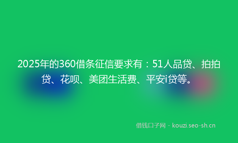 2025年的360借条征信要求有：51人品贷、拍拍贷、花呗、美团生活费、平安i贷等。