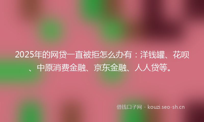 2025年的网贷一直被拒怎么办有：洋钱罐、花呗、中原消费金融、京东金融、人人贷等。