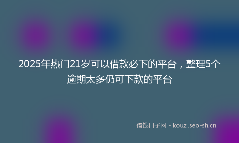 2025年热门21岁可以借款必下的平台，整理5个逾期太多仍可下款的平台