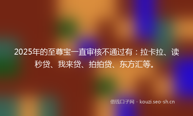 2025年的至尊宝一直审核不通过有：拉卡拉、读秒贷、我来贷、拍拍贷、东方汇等。