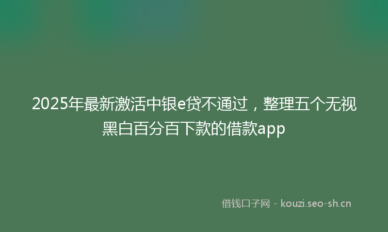 2025年最新激活中银e贷不通过，整理五个无视黑白百分百下款的借款app