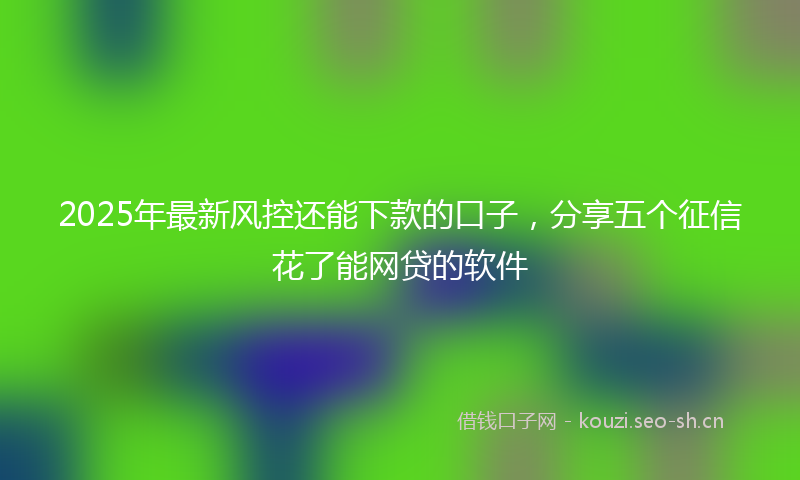 2025年最新风控还能下款的口子，分享五个征信花了能网贷的软件
