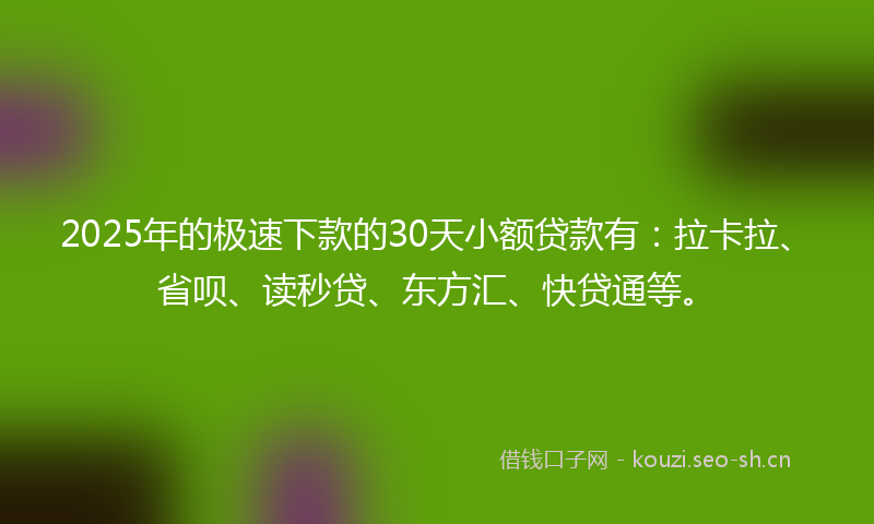 2025年的极速下款的30天小额贷款有：拉卡拉、省呗、读秒贷、东方汇、快贷通等。