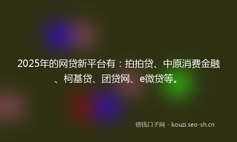 2025年的网贷新平台有：拍拍贷、中原消费金融、柯基贷、团贷网、e微贷等。
