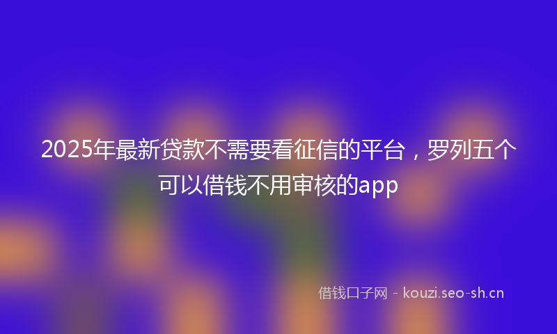 2025年最新贷款不需要看征信的平台，罗列五个可以借钱不用审核的app