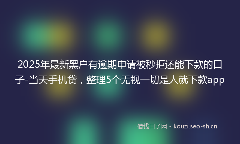 2025年最新黑户有逾期申请被秒拒还能下款的口子-当天手机贷，整理5个无视一切是人就下款app