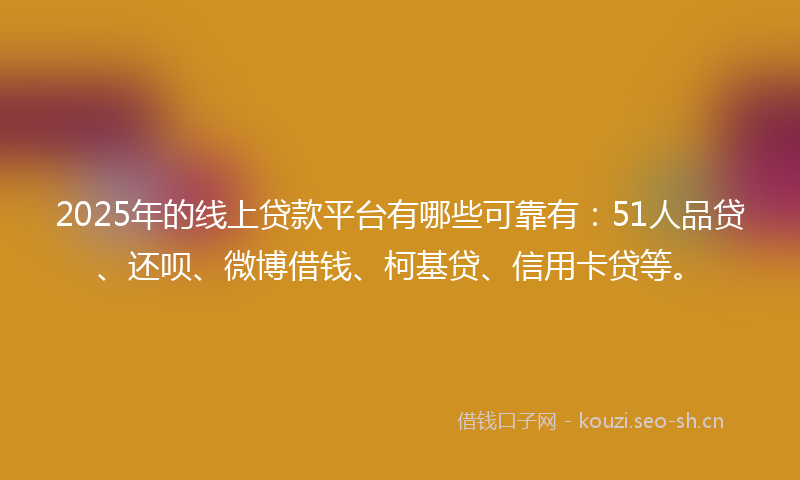 2025年的线上贷款平台有哪些可靠有：51人品贷、还呗、微博借钱、柯基贷、信用卡贷等。