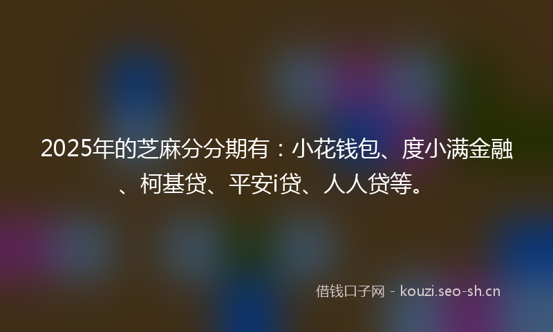 2025年的芝麻分分期有：小花钱包、度小满金融、柯基贷、平安i贷、人人贷等。