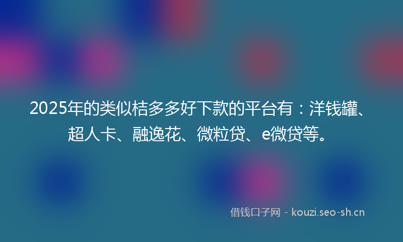 2025年的类似桔多多好下款的平台有：洋钱罐、超人卡、融逸花、微粒贷、e微贷等。