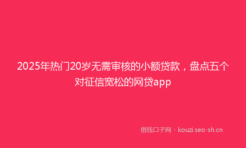 2025年热门20岁无需审核的小额贷款，盘点五个对征信宽松的网贷app