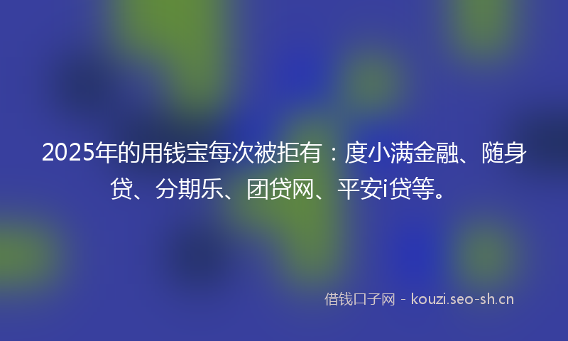 2025年的用钱宝每次被拒有：度小满金融、随身贷、分期乐、团贷网、平安i贷等。
