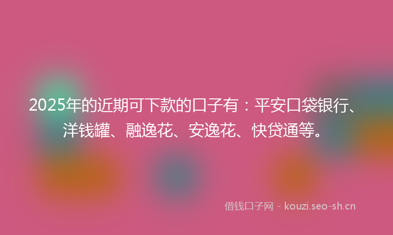 2025年的近期可下款的口子有：平安口袋银行、洋钱罐、融逸花、安逸花、快贷通等。