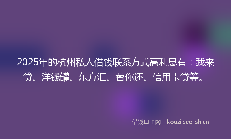 2025年的杭州私人借钱联系方式高利息有：我来贷、洋钱罐、东方汇、替你还、信用卡贷等。