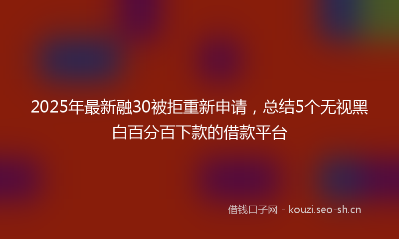 2025年最新融30被拒重新申请，总结5个无视黑白百分百下款的借款平台