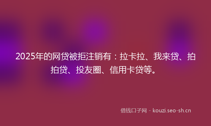 2025年的网贷被拒注销有：拉卡拉、我来贷、拍拍贷、投友圈、信用卡贷等。